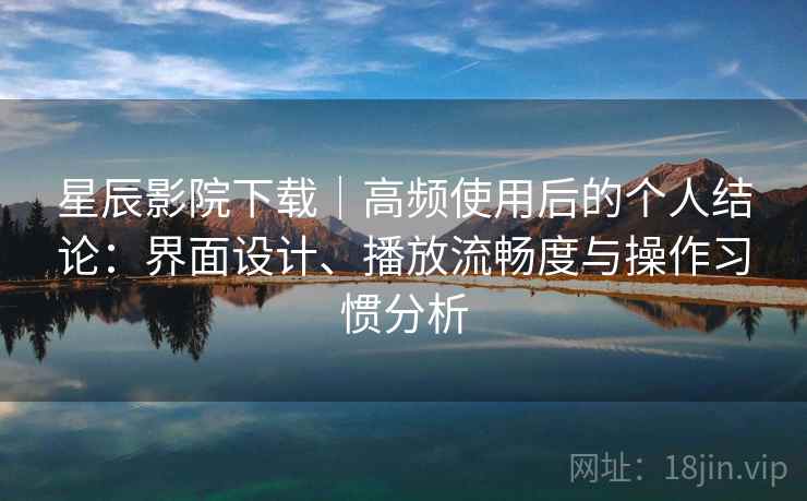 星辰影院下载｜高频使用后的个人结论：界面设计、播放流畅度与操作习惯分析  第2张