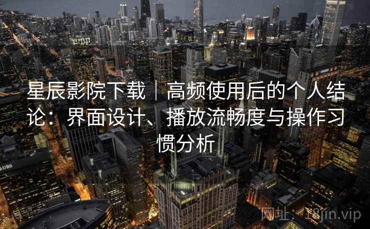 星辰影院下载｜高频使用后的个人结论：界面设计、播放流畅度与操作习惯分析