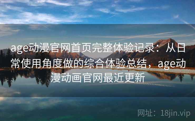 age动漫官网首页完整体验记录：从日常使用角度做的综合体验总结，age动漫动画官网最近更新