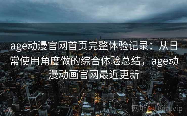 age动漫官网首页完整体验记录:从日常使用角度做的综合体验总结,age动漫动画官网最近更新 第2张 age动漫官网首页完整体验记录:从日常使用角度做的综合体验总结,age动漫动画官网最近更新 第2张