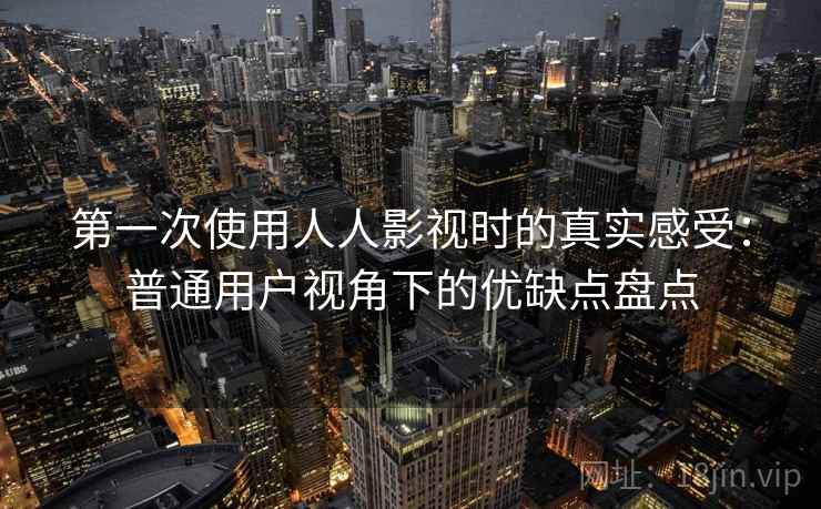 第一次使用人人影视时的真实感受：普通用户视角下的优缺点盘点
