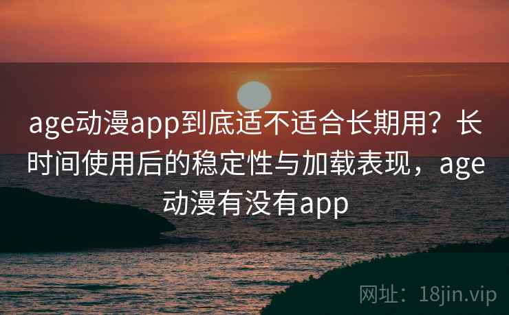 age动漫app到底适不适合长期用？长时间使用后的稳定性与加载表现，age动漫有没有app