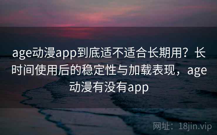 age动漫app到底适不适合长期用?长时间使用后的稳定性与加载表现,age动漫有没有app 第2张 age动漫app到底适不适合长期用?长时间使用后的稳定性与加载表现,age动漫有没有app 第2张