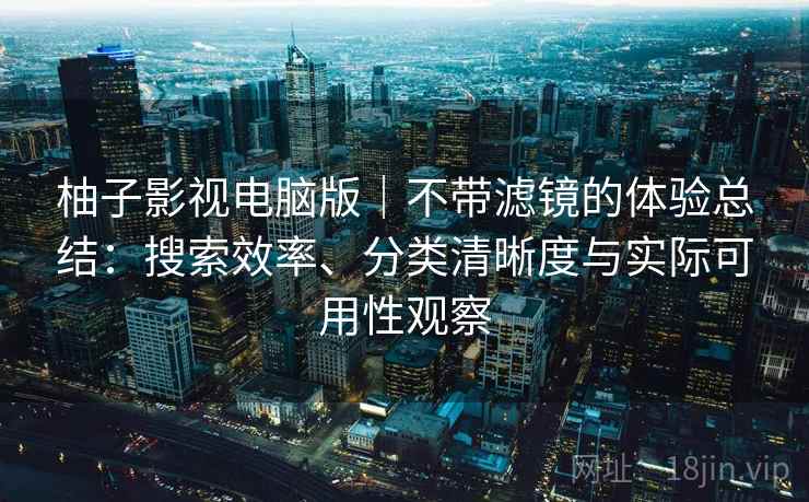 柚子影视电脑版｜不带滤镜的体验总结：搜索效率、分类清晰度与实际可用性观察  第2张