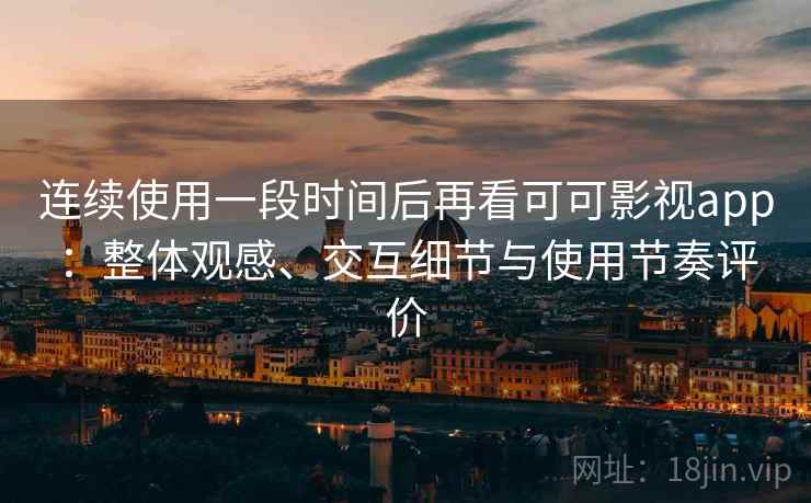 连续使用一段时间后再看可可影视app：整体观感、交互细节与使用节奏评价