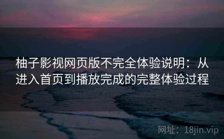 柚子影视网页版不完全体验说明：从进入首页到播放完成的完整体验过程