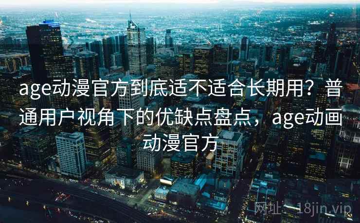 age动漫官方到底适不适合长期用?普通用户视角下的优缺点盘点,age动画动漫官方 第2张 age动漫官方到底适不适合长期用?普通用户视角下的优缺点盘点,age动画动漫官方 第2张