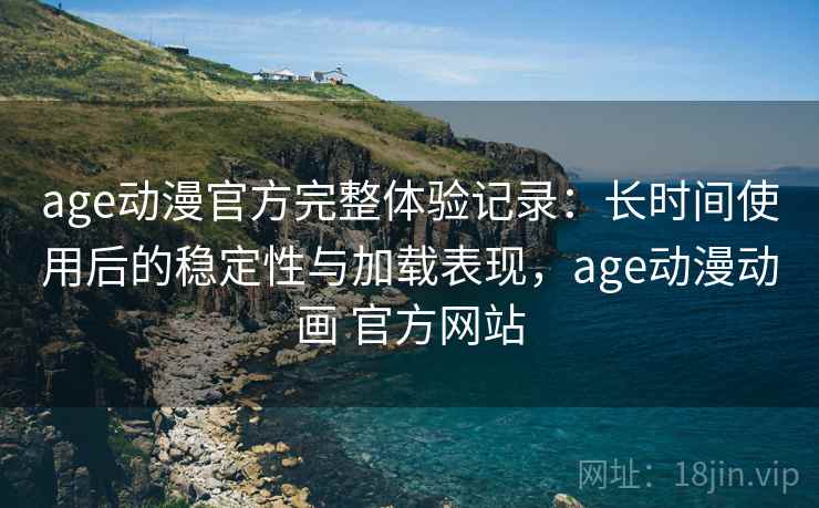 age动漫官方完整体验记录：长时间使用后的稳定性与加载表现，age动漫动画 官方网站  第1张