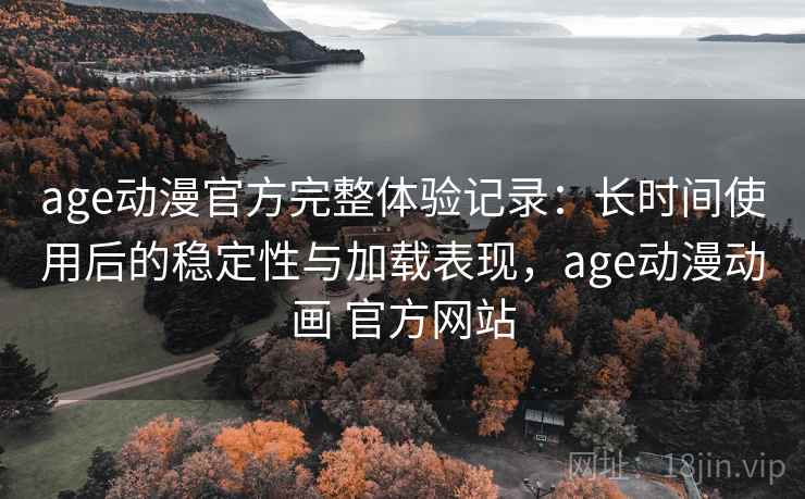 age动漫官方完整体验记录：长时间使用后的稳定性与加载表现，age动漫动画 官方网站  第2张