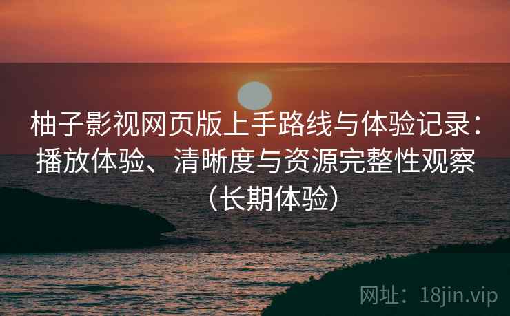 柚子影视网页版上手路线与体验记录：播放体验、清晰度与资源完整性观察（长期体验）