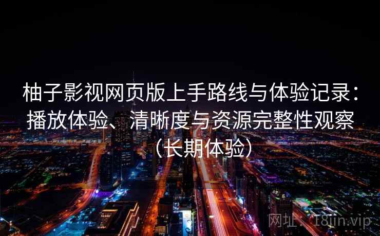 柚子影视网页版上手路线与体验记录:播放体验、清晰度与资源完整性观察(长期体验) 第2张 柚子影视网页版上手路线与体验记录:播放体验、清晰度与资源完整性观察(长期体验) 第2张