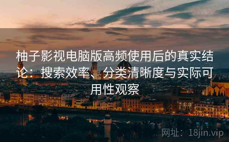 柚子影视电脑版高频使用后的真实结论：搜索效率、分类清晰度与实际可用性观察  第1张