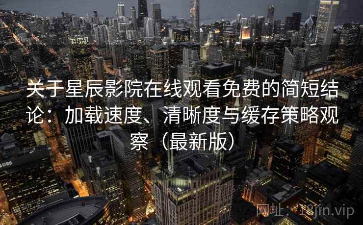 关于星辰影院在线观看免费的简短结论：加载速度、清晰度与缓存策略观察（最新版）  第1张
