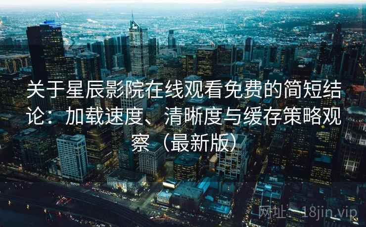 关于星辰影院在线观看免费的简短结论：加载速度、清晰度与缓存策略观察（最新版）  第2张
