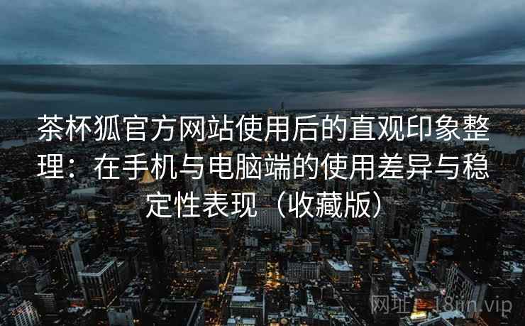 茶杯狐官方网站使用后的直观印象整理:在手机与电脑端的使用差异与稳定性表现(收藏版) 第2张 茶杯狐官方网站使用后的直观印象整理:在手机与电脑端的使用差异与稳定性表现(收藏版) 第2张