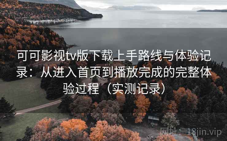 可可影视tv版下载上手路线与体验记录：从进入首页到播放完成的完整体验过程（实测记录）