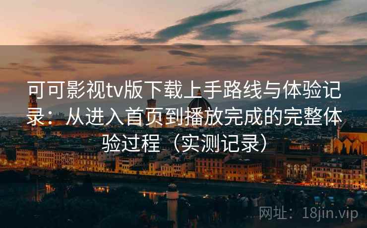 可可影视tv版下载上手路线与体验记录：从进入首页到播放完成的完整体验过程（实测记录）  第2张