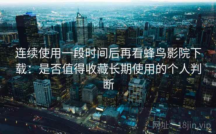 连续使用一段时间后再看蜂鸟影院下载：是否值得收藏长期使用的个人判断  第2张