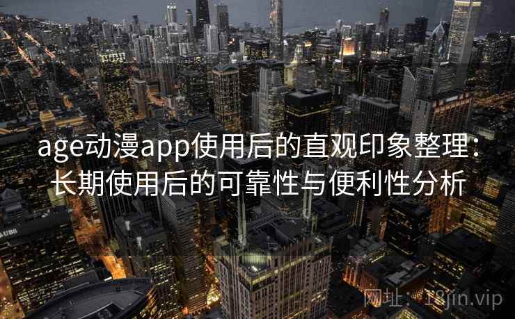 age动漫app使用后的直观印象整理：长期使用后的可靠性与便利性分析