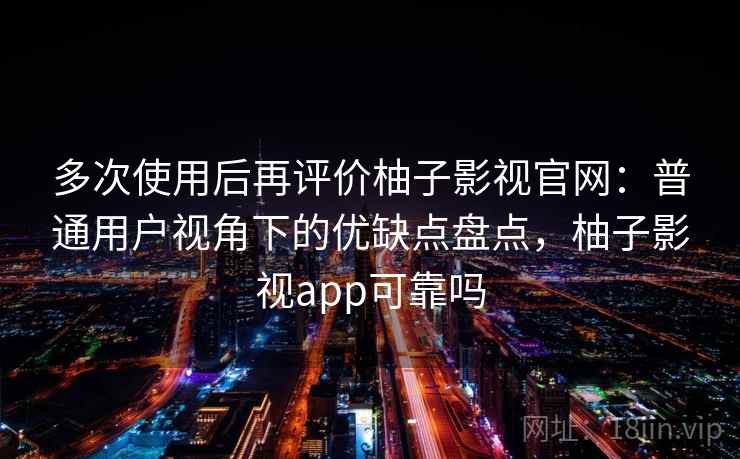 多次使用后再评价柚子影视官网：普通用户视角下的优缺点盘点，柚子影视app可靠吗  第2张