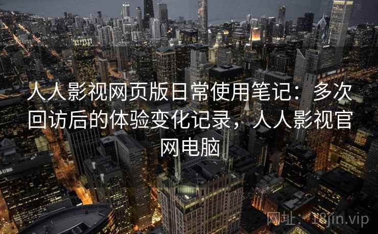 人人影视网页版日常使用笔记：多次回访后的体验变化记录，人人影视官网电脑  第2张