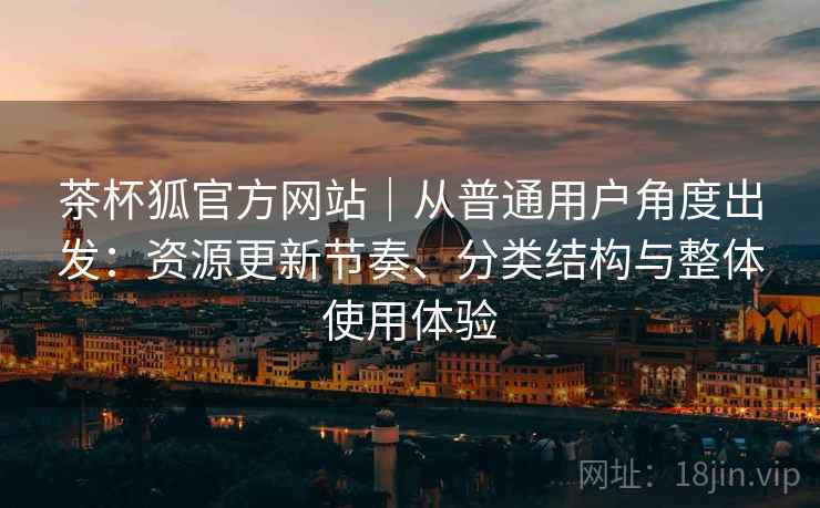 茶杯狐官方网站｜从普通用户角度出发：资源更新节奏、分类结构与整体使用体验  第2张