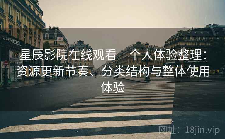 星辰影院在线观看｜个人体验整理：资源更新节奏、分类结构与整体使用体验