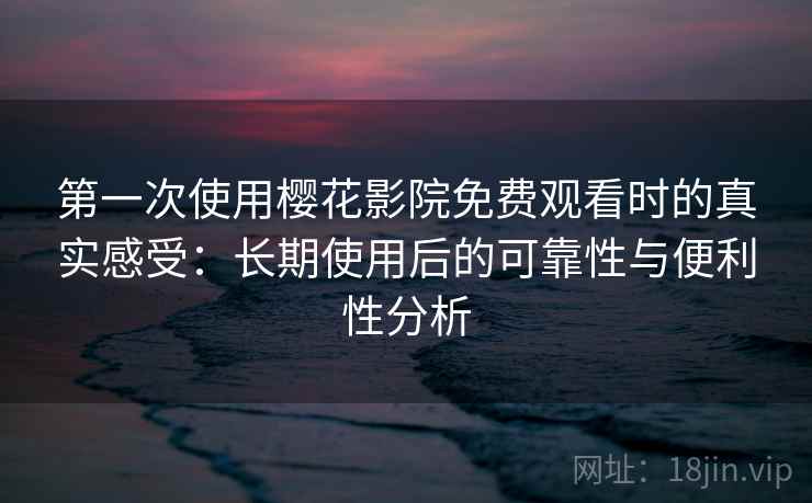 第一次使用樱花影院免费观看时的真实感受：长期使用后的可靠性与便利性分析