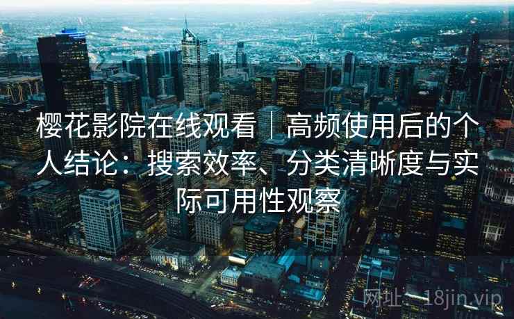 樱花影院在线观看｜高频使用后的个人结论：搜索效率、分类清晰度与实际可用性观察