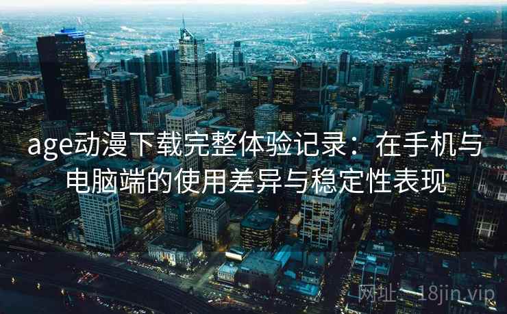 age动漫下载完整体验记录：在手机与电脑端的使用差异与稳定性表现