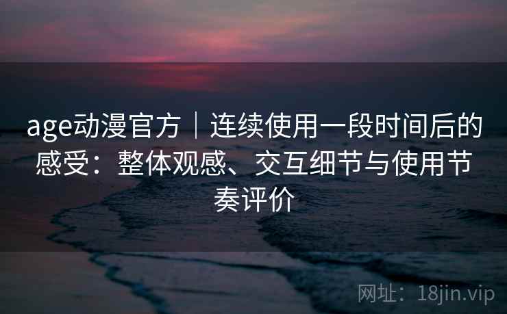 age动漫官方|连续使用一段时间后的感受:整体观感、交互细节与使用节奏评价 第1张 age动漫官方|连续使用一段时间后的感受:整体观感、交互细节与使用节奏评价 第1张