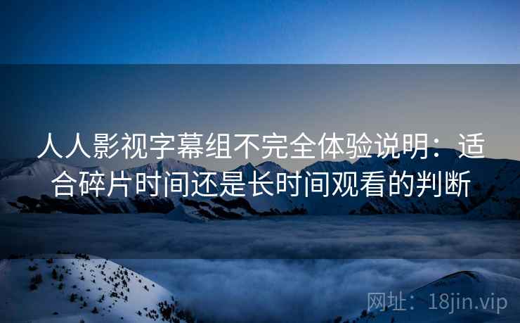 人人影视字幕组不完全体验说明：适合碎片时间还是长时间观看的判断  第2张
