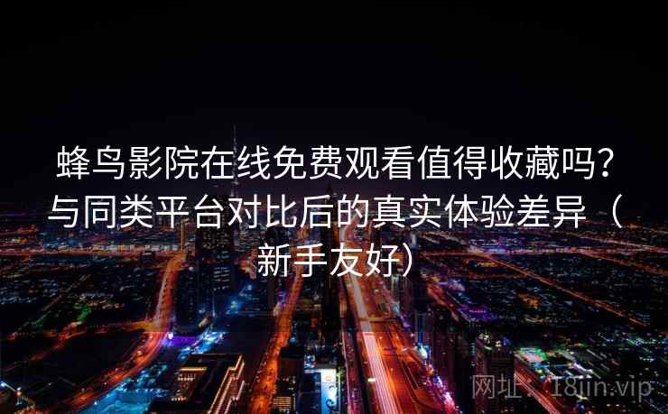 蜂鸟影院在线免费观看值得收藏吗？与同类平台对比后的真实体验差异（新手友好）  第2张