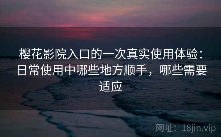 樱花影院入口的一次真实使用体验：日常使用中哪些地方顺手，哪些需要适应  第2张