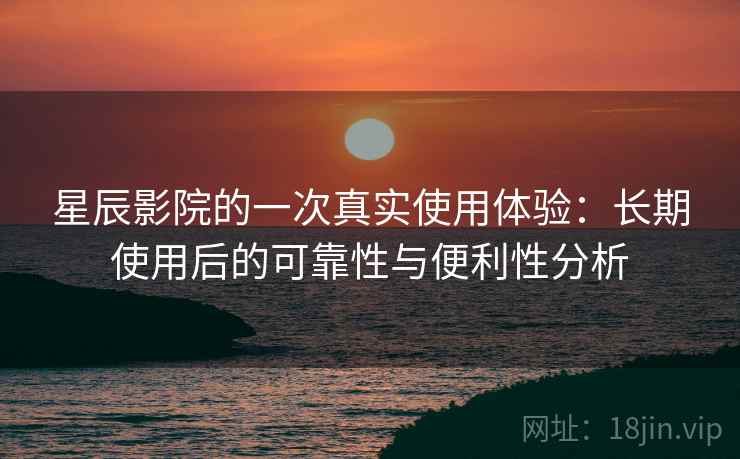 星辰影院的一次真实使用体验：长期使用后的可靠性与便利性分析  第2张