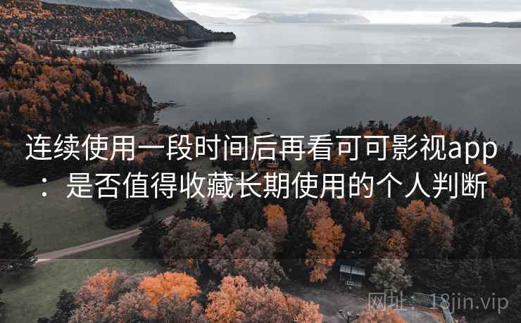 连续使用一段时间后再看可可影视app：是否值得收藏长期使用的个人判断  第1张
