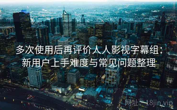 多次使用后再评价人人影视字幕组：新用户上手难度与常见问题整理  第2张