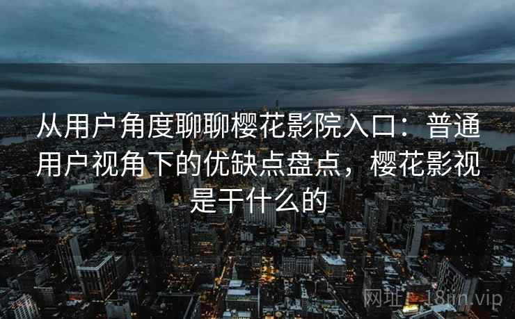 从用户角度聊聊樱花影院入口：普通用户视角下的优缺点盘点，樱花影视是干什么的  第1张