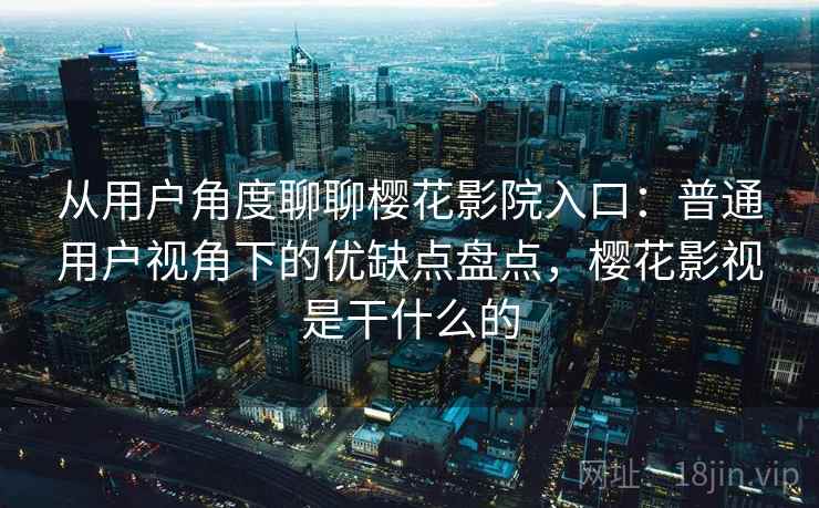 从用户角度聊聊樱花影院入口：普通用户视角下的优缺点盘点，樱花影视是干什么的  第2张