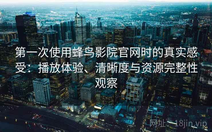 第一次使用蜂鸟影院官网时的真实感受：播放体验、清晰度与资源完整性观察  第1张