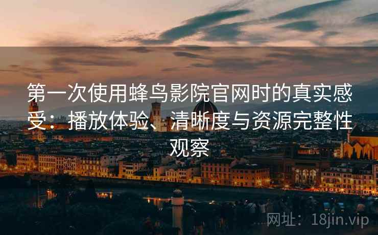 第一次使用蜂鸟影院官网时的真实感受：播放体验、清晰度与资源完整性观察  第2张