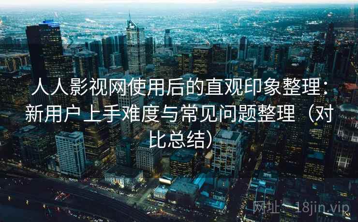 人人影视网使用后的直观印象整理：新用户上手难度与常见问题整理（对比总结）  第2张