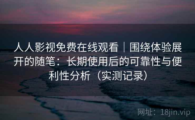 人人影视免费在线观看｜围绕体验展开的随笔：长期使用后的可靠性与便利性分析（实测记录）  第1张