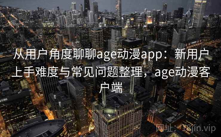 从用户角度聊聊age动漫app：新用户上手难度与常见问题整理，age动漫客户端  第2张