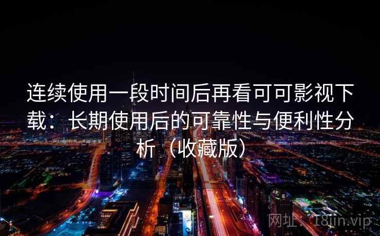 连续使用一段时间后再看可可影视下载：长期使用后的可靠性与便利性分析（收藏版）  第2张