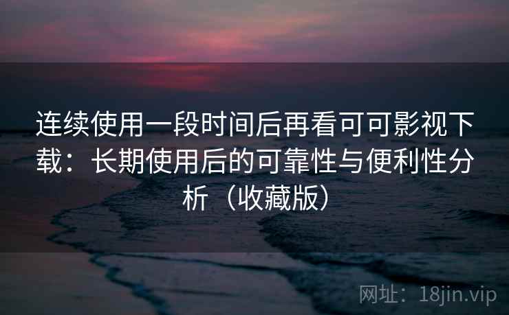 连续使用一段时间后再看可可影视下载：长期使用后的可靠性与便利性分析（收藏版）  第1张