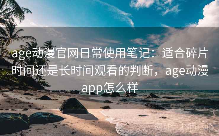 age动漫官网日常使用笔记:适合碎片时间还是长时间观看的判断,age动漫app怎么样 第1张 age动漫官网日常使用笔记:适合碎片时间还是长时间观看的判断,age动漫app怎么样 第1张