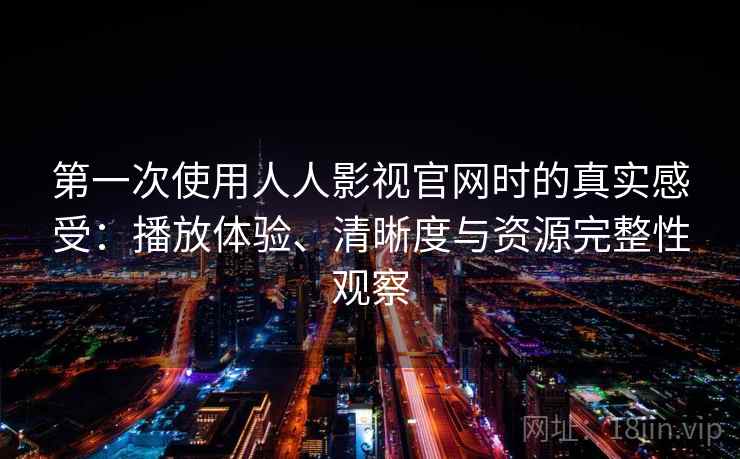 第一次使用人人影视官网时的真实感受：播放体验、清晰度与资源完整性观察  第2张