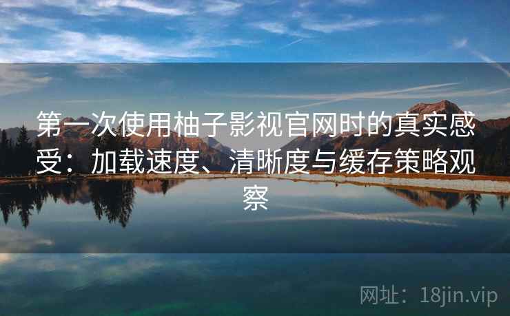 第一次使用柚子影视官网时的真实感受：加载速度、清晰度与缓存策略观察  第1张
