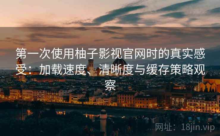 第一次使用柚子影视官网时的真实感受：加载速度、清晰度与缓存策略观察  第2张